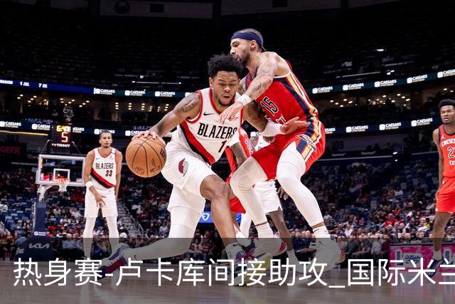 热身赛-卢卡库间接助攻 国际米兰2球落后2-2追平